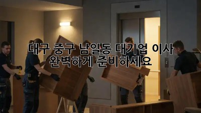 대구 중구 남일동 대기업 이사, 완벽하게 준비하세요!